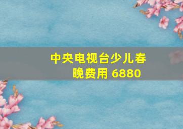 中央电视台少儿春晚费用 6880